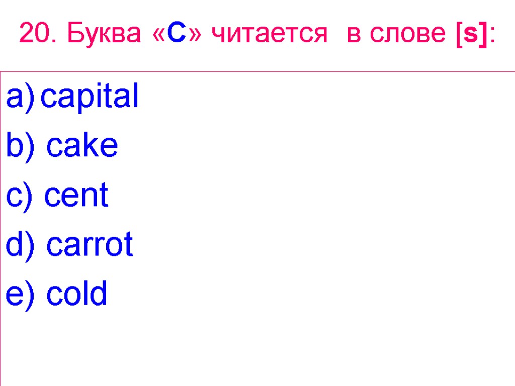 20. Буква «C» читается в слове [s]: capital b) cake c) cent d) carrot